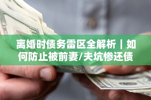 济南离婚时债务雷区全解析｜如何防止被前妻/夫坑惨还债？
