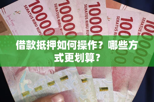 济南借款抵押如何操作？哪些方式更划算？