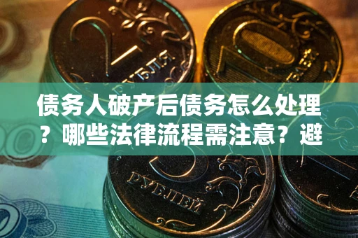 济南债务人破产后债务怎么处理？哪些法律流程需注意？避免踩坑指南