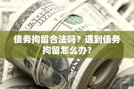 济南债务拘留合法吗？遇到债务拘留怎么办？
