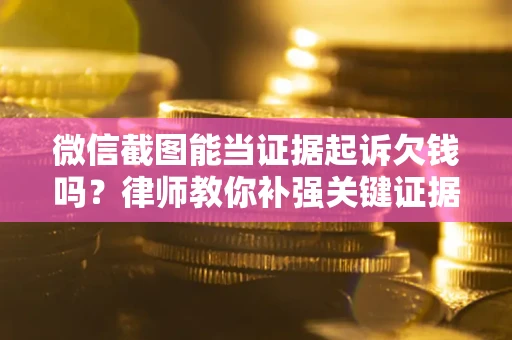 济南微信截图能当证据起诉欠钱吗？律师教你补强关键证据