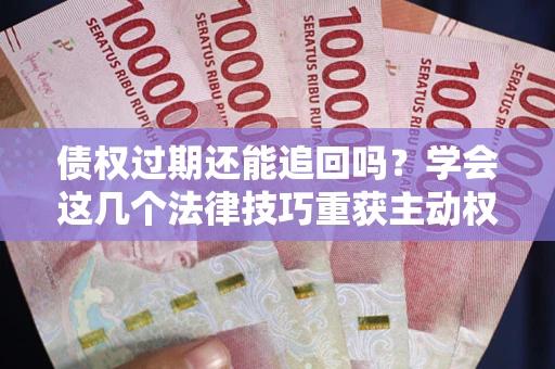 济南债权过期还能追回吗？学会这几个法律技巧重获主动权