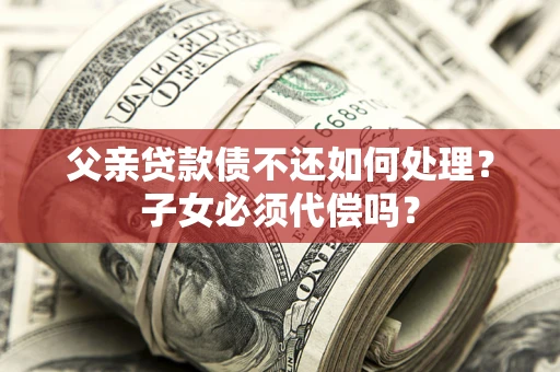 济南父亲贷款债不还如何处理？子女必须代偿吗？