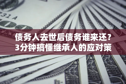 济南债务人去世后债务谁来还？3分钟搞懂继承人的应对策略