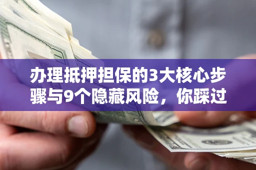 济南办理抵押担保的3大核心步骤与9个隐藏风险，你踩过哪个坑？