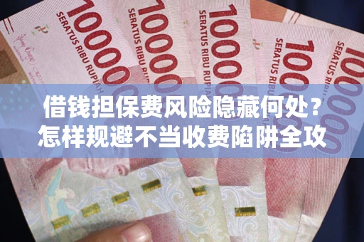 济南借钱担保费风险隐藏何处？怎样规避不当收费陷阱全攻略！