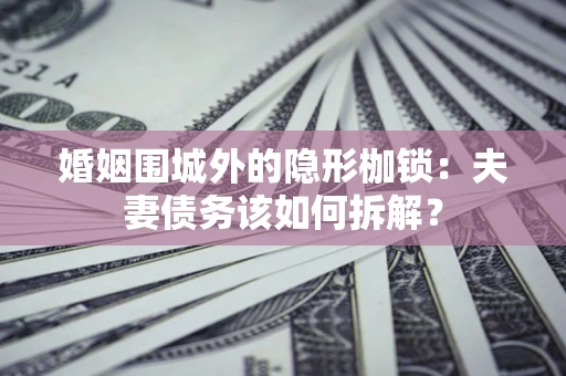 济南婚姻围城外的隐形枷锁：夫妻债务该如何拆解？