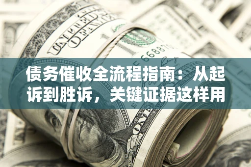济南债务催收全流程指南：从起诉到胜诉，关键证据这样用