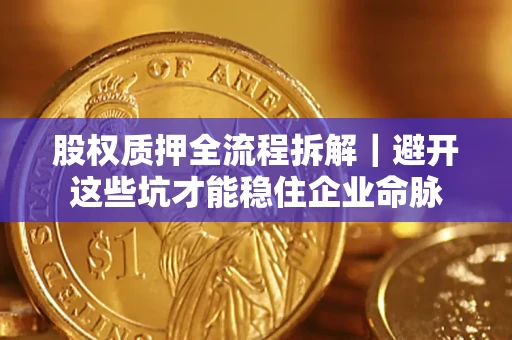 济南股权质押全流程拆解｜避开这些坑才能稳住企业命脉
