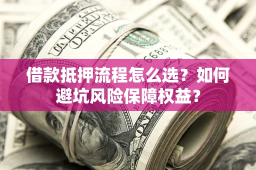 济南借款抵押流程怎么选？如何避坑风险保障权益？