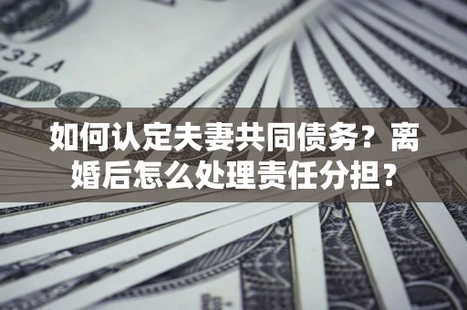 济南如何认定夫妻共同债务？离婚后怎么处理责任分担？
