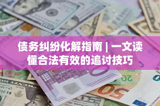 济南债务纠纷化解指南 | 一文读懂合法有效的追讨技巧