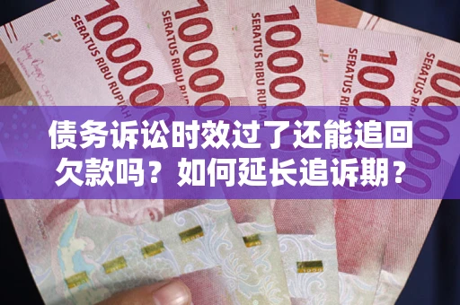 济南债务诉讼时效过了还能追回欠款吗？如何延长追诉期？