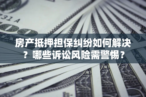 济南房产抵押担保纠纷如何解决？哪些诉讼风险需警惕？