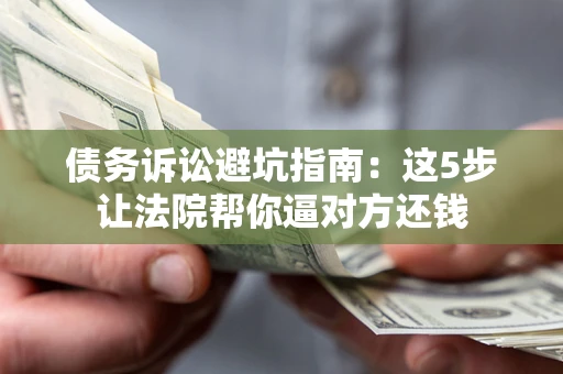 济南债务诉讼避坑指南：这5步让法院帮你逼对方还钱