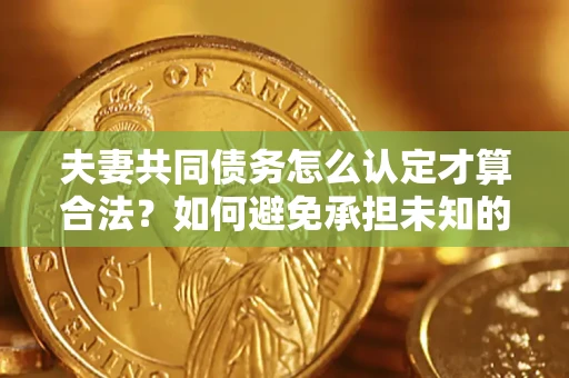 济南夫妻共同债务怎么认定才算合法？如何避免承担未知的债务风险？
