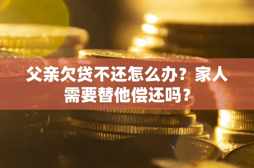 济南父亲欠贷不还怎么办？家人需要替他偿还吗？