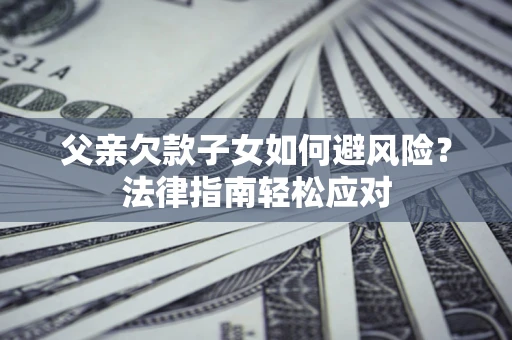 济南父亲欠款子女如何避风险？法律指南轻松应对
