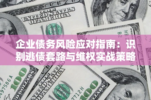济南企业债务风险应对指南：识别逃债套路与维权实战策略