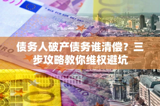 济南债务人破产债务谁清偿？三步攻略教你维权避坑