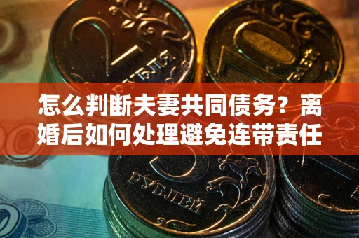 济南怎么判断夫妻共同债务？离婚后如何处理避免连带责任？