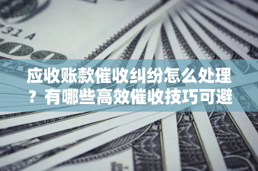 济南应收账款催收纠纷怎么处理？有哪些高效催收技巧可避免坏账？