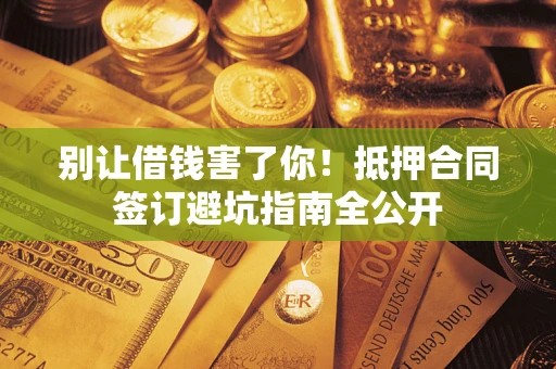 济南别让借钱害了你！抵押合同签订避坑指南全公开