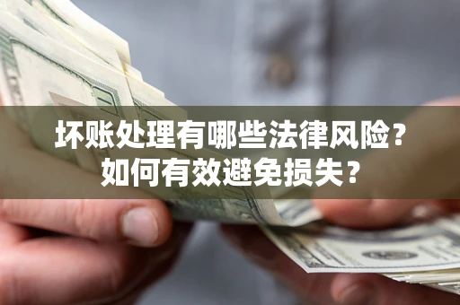 济南坏账处理有哪些法律风险？如何有效避免损失？